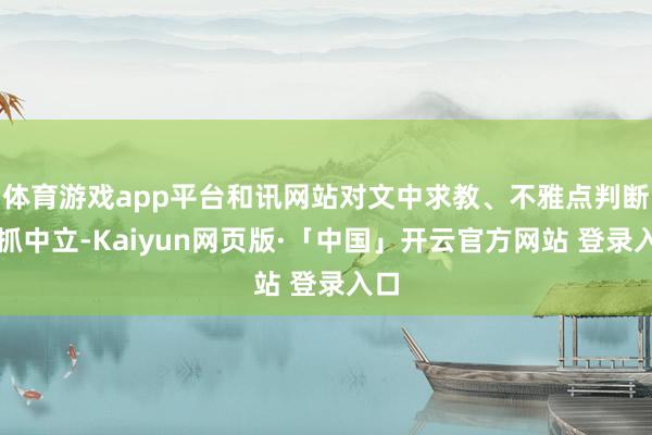 体育游戏app平台和讯网站对文中求教、不雅点判断保抓中立-Kaiyun网页版·「中国」开云官方网站 登录入口