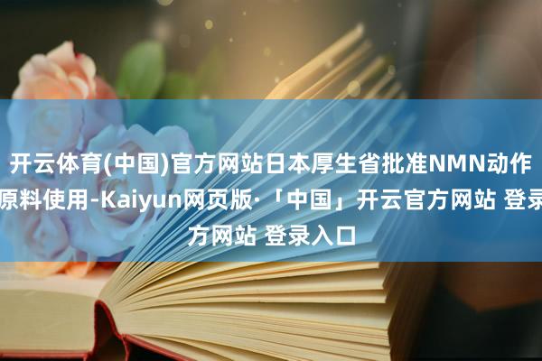 开云体育(中国)官方网站日本厚生省批准NMN动作食物原料使用-Kaiyun网页版·「中国」开云官方网站 登录入口