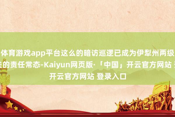 体育游戏app平台这么的暗访巡逻已成为伊犁州两级检验机关的责任常态-Kaiyun网页版·「中国」开云官方网站 登录入口