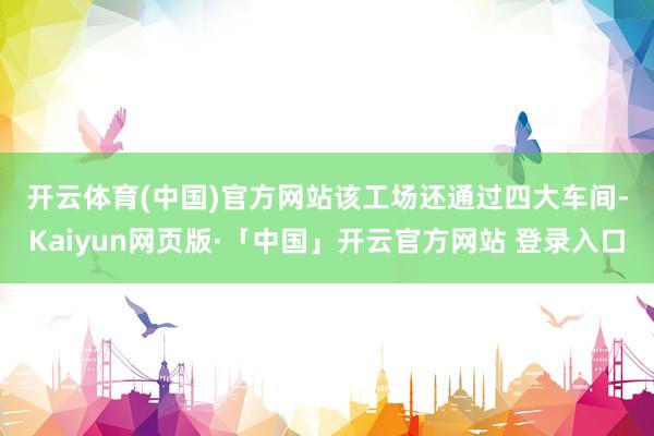 开云体育(中国)官方网站　　该工场还通过四大车间-Kaiyun网页版·「中国」开云官方网站 登录入口