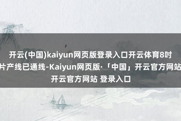 开云(中国)kaiyun网页版登录入口开云体育8吋碳化硅芯片产线已通线-Kaiyun网页版·「中国」开云官方网站 登录入口