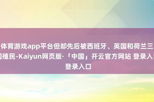 体育游戏app平台但却先后被西班牙、英国和荷兰三国殖民-Kaiyun网页版·「中国」开云官方网站 登录入口