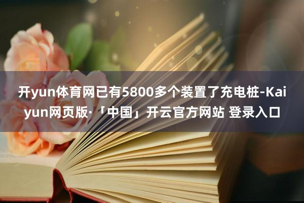 开yun体育网已有5800多个装置了充电桩-Kaiyun网页版·「中国」开云官方网站 登录入口