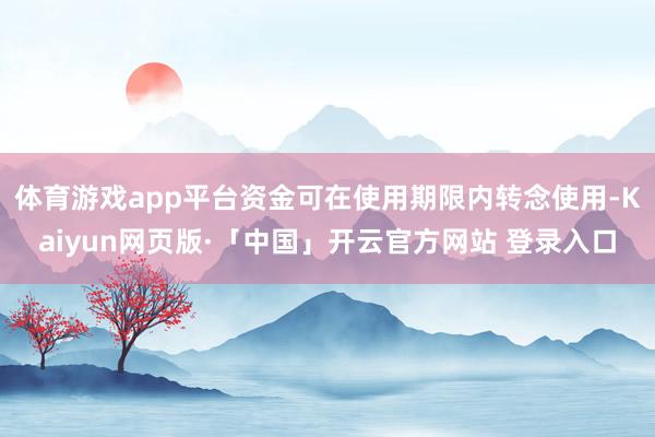 体育游戏app平台资金可在使用期限内转念使用-Kaiyun网页版·「中国」开云官方网站 登录入口