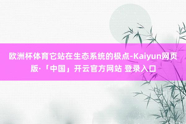 欧洲杯体育它站在生态系统的极点-Kaiyun网页版·「中国」开云官方网站 登录入口