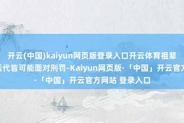 开云(中国)kaiyun网页版登录入口开云体育祖辈做生意的家庭后代皆可能面对刑罚-Kaiyun网页版·「中国」开云官方网站 登录入口
