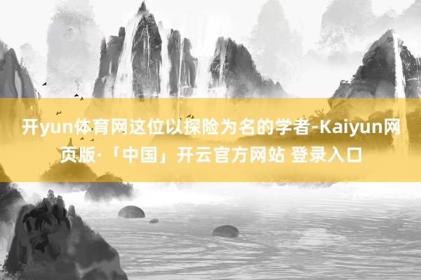 开yun体育网这位以探险为名的学者-Kaiyun网页版·「中国」开云官方网站 登录入口