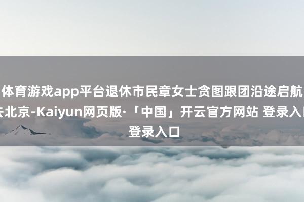 体育游戏app平台退休市民章女士贪图跟团沿途启航去北京-Kaiyun网页版·「中国」开云官方网站 登录入口