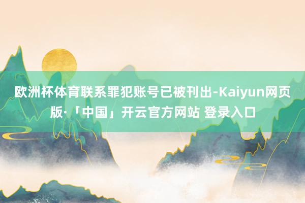 欧洲杯体育联系罪犯账号已被刊出-Kaiyun网页版·「中国」开云官方网站 登录入口