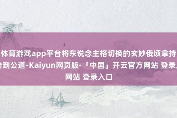 体育游戏app平台将东说念主格切换的玄妙俄顷拿持得恰到公道-Kaiyun网页版·「中国」开云官方网站 登录入口
