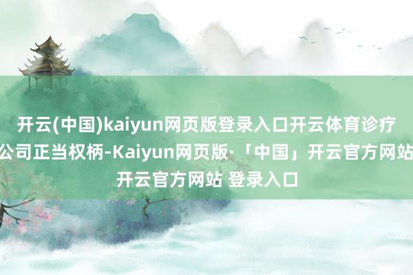 开云(中国)kaiyun网页版登录入口开云体育诊疗投资者及公司正当权柄-Kaiyun网页版·「中国」开云官方网站 登录入口