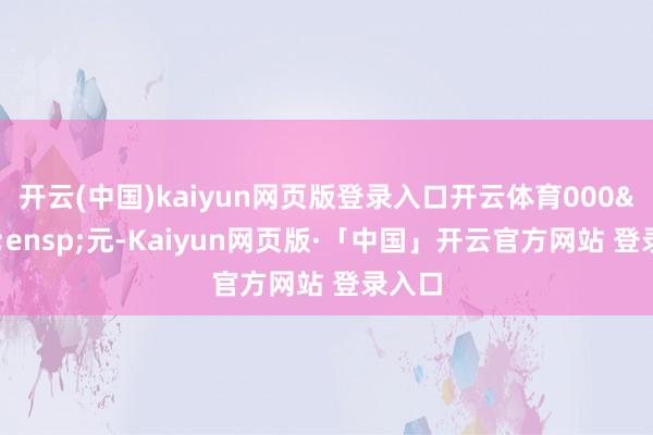 开云(中国)kaiyun网页版登录入口开云体育000 元-Kaiyun网页版·「中国」开云官方网站 登录入口