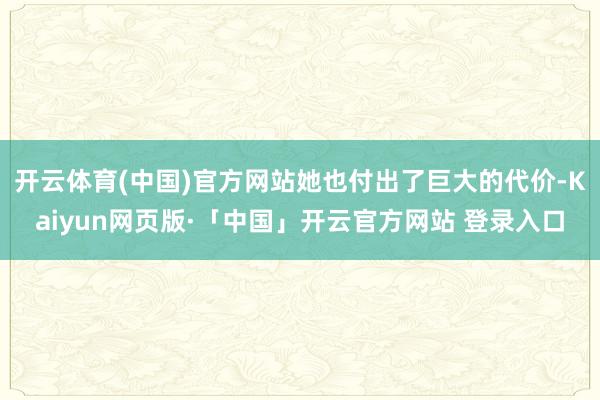 开云体育(中国)官方网站她也付出了巨大的代价-Kaiyun网页版·「中国」开云官方网站 登录入口