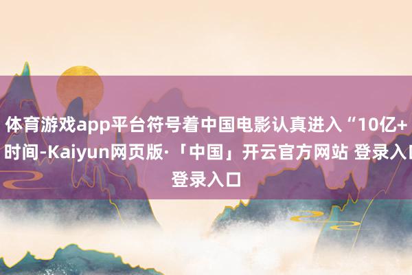 体育游戏app平台符号着中国电影认真进入“10亿+”时间-Kaiyun网页版·「中国」开云官方网站 登录入口