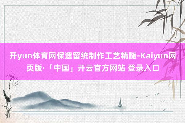 开yun体育网保遗留统制作工艺精髓-Kaiyun网页版·「中国」开云官方网站 登录入口
