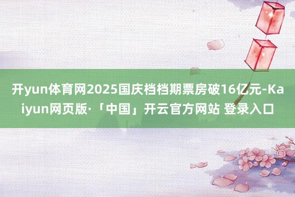 开yun体育网2025国庆档档期票房破16亿元-Kaiyun网页版·「中国」开云官方网站 登录入口