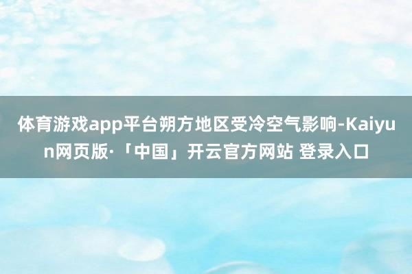 体育游戏app平台朔方地区受冷空气影响-Kaiyun网页版·「中国」开云官方网站 登录入口
