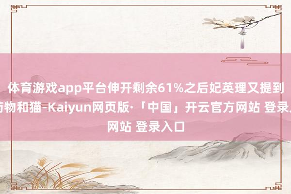 体育游戏app平台伸开剩余61%之后妃英理又提到了药物和猫-Kaiyun网页版·「中国」开云官方网站 登录入口