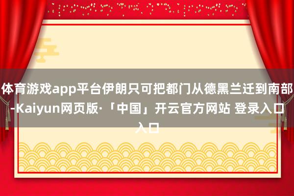 体育游戏app平台伊朗只可把都门从德黑兰迁到南部-Kaiyun网页版·「中国」开云官方网站 登录入口